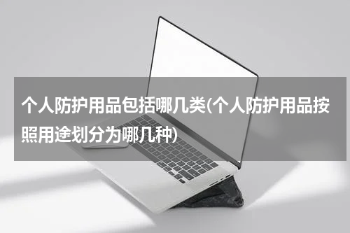 个人防护用品包括哪几类(个人防护用品按照用途划分为哪几种)