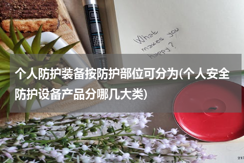 个人防护装备按防护部位可分为(个人安全防护设备产品分哪几大类)