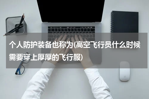 个人防护装备也称为(高空飞行员什么时候需要穿上厚厚的飞行服)