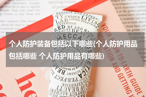 个人防护装备包括以下哪些(个人防护用品包括哪些 个人防护用品有哪些)