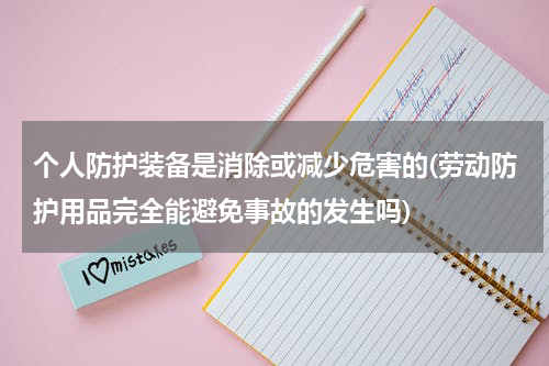 个人防护装备是消除或减少危害的(劳动防护用品完全能避免事故的发生吗)