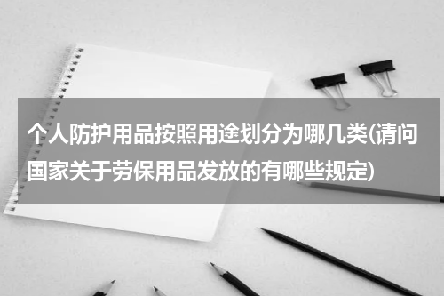 个人防护用品按照用途划分为哪几类(请问国家关于劳保用品发放的有哪些规定)