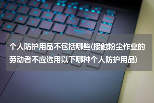 个人防护用品不包括哪些(接触粉尘作业的劳动者不应选用以下哪种个人防护用品)