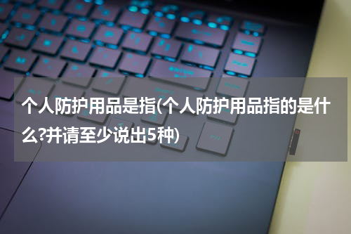 个人防护用品是指(个人防护用品指的是什么?并请至少说出5种)