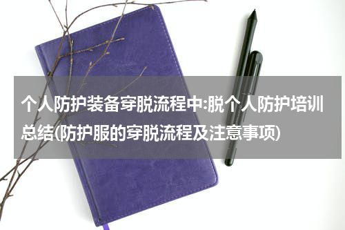 个人防护装备穿脱流程中:脱个人防护培训总结(防护服的穿脱流程及注意事项)