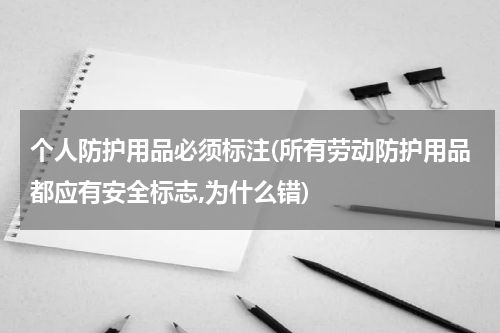 个人防护用品必须标注(所有劳动防护用品都应有安全标志,为什么错)
