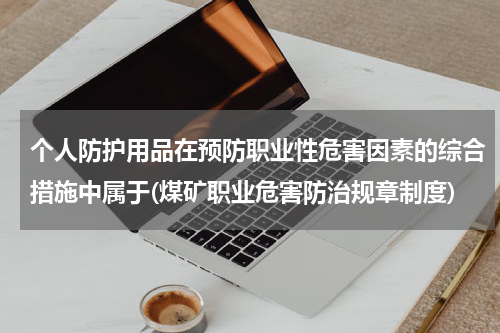个人防护用品在预防职业性危害因素的综合措施中属于(煤矿职业危害防治规章制度)