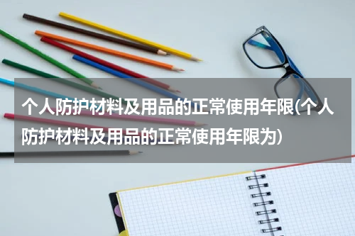个人防护材料及用品的正常使用年限(个人防护材料及用品的正常使用年限为)