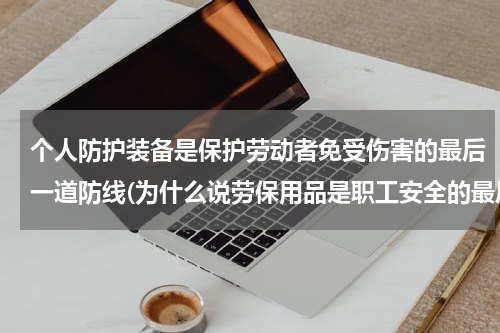 个人防护装备是保护劳动者免受伤害的最后一道防线(为什么说劳保用品是职工安全的最后一道措施(安全学方向))