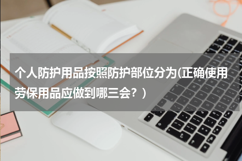 个人防护用品按照防护部位分为(正确使用劳保用品应做到哪三会?)