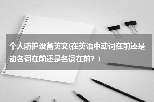个人防护设备英文(在英语中动词在前还是动名词在前还是名词在前?)