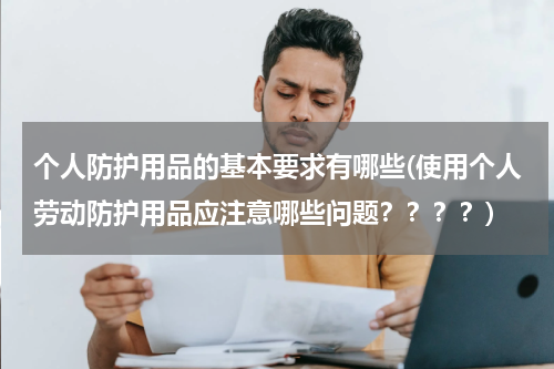 个人防护用品的基本要求有哪些(使用个人劳动防护用品应注意哪些问题????)