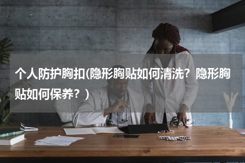 个人防护胸扣(隐形胸贴如何清洗?隐形胸贴如何保养?)