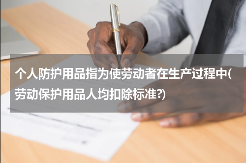 个人防护用品指为使劳动者在生产过程中(劳动保护用品人均扣除标准?)