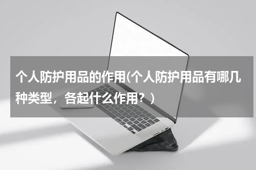 个人防护用品的作用(个人防护用品有哪几种类型,各起什么作用?)