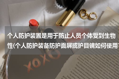 个人防护装置是用于防止人员个体受到生物性(个人防护装备防护面屏或护目镜如何使用?)