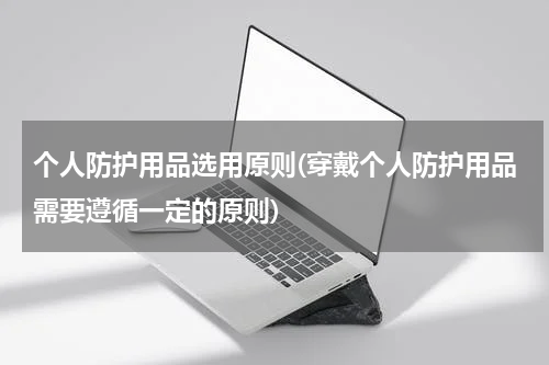 个人防护用品选用原则(穿戴个人防护用品需要遵循一定的原则)