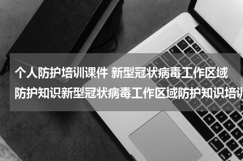 个人防护培训课件 新型冠状病毒工作区域防护知识新型冠状病毒工作区域防护知识培训