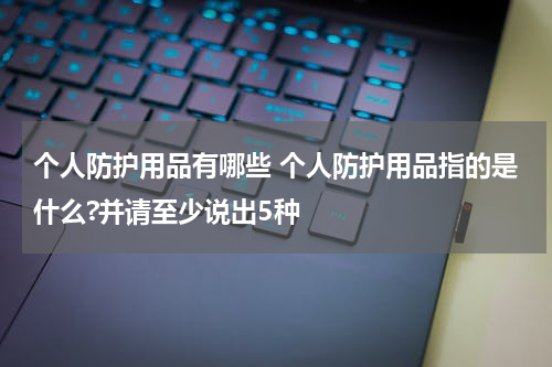 个人防护用品有哪些 个人防护用品指的是什么?并请至少说出5种