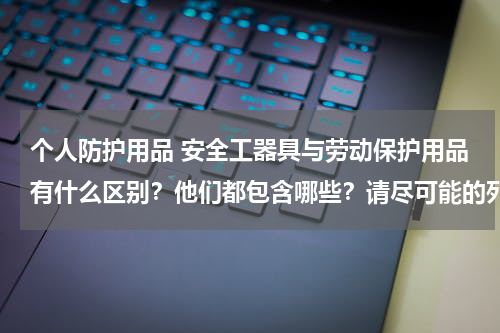 个人防护用品 安全工器具与劳动保护用品有什么区别?他们都包含哪些?请尽可能的列举。