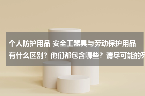 个人防护用品 安全工器具与劳动保护用品有什么区别?他们都包含哪些?请尽可能的列举。