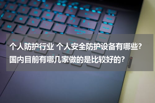 个人防护行业 个人安全防护设备有哪些?国内目前有哪几家做的是比较好的?