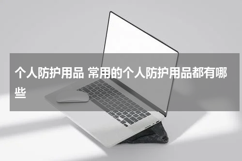个人防护用品 常用的个人防护用品都有哪些