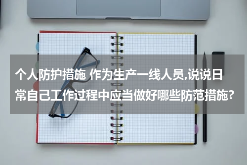个人防护措施 作为生产一线人员,说说日常自己工作过程中应当做好哪些防范措施?