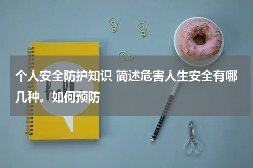 个人安全防护知识 简述危害人生安全有哪几种。如何预防