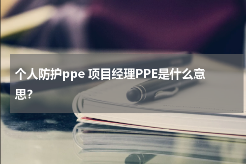 个人防护ppe 项目经理PPE是什么意思?