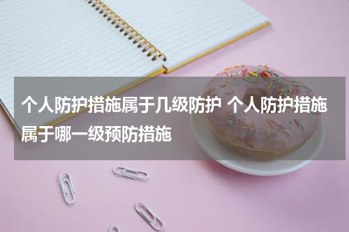 个人防护措施属于几级防护 个人防护措施属于哪一级预防措施