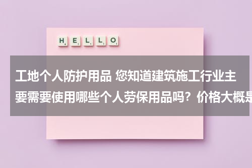 工地个人防护用品 您知道建筑施工行业主要需要使用哪些个人劳保用品吗?价格大概是在多少呢?》在线等,谢谢