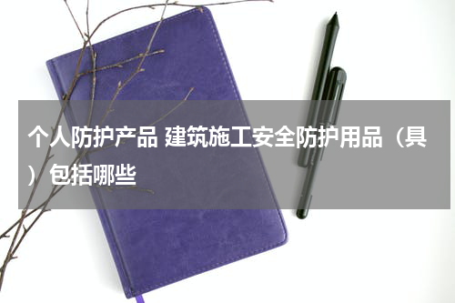 个人防护产品 建筑施工安全防护用品(具)包括哪些