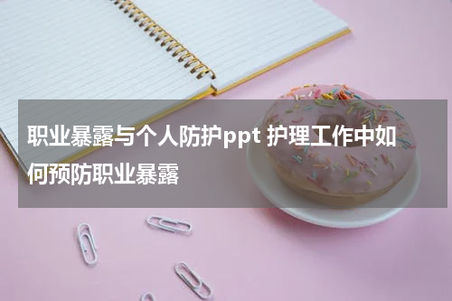 职业暴露与个人防护ppt 护理工作中如何预防职业暴露