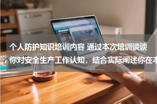 个人防护知识培训内容 通过本次培训谈谈你对安全生产工作认知,结合实际阐述你在本岗位日常工作中如何提高安全工作自我防护能力