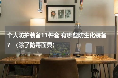 个人防护装备11件套 有哪些防生化装备?(除了防毒面具)