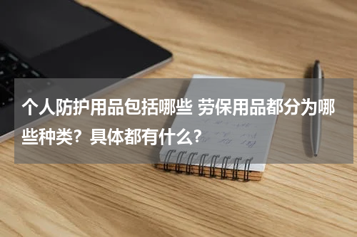 个人防护用品包括哪些 劳保用品都分为哪些种类?具体都有什么?