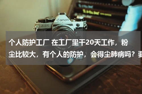 个人防护工厂 在工厂里干20天工作,粉尘比较大,有个人的防护,会得尘肺病吗?要进行哪些检查?现在觉得呼吸不畅!
