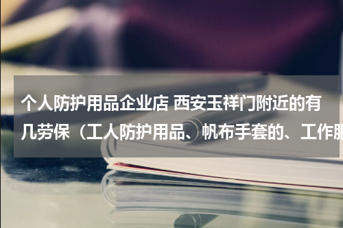 个人防护用品企业店 西安玉祥门附近的有几劳保(工人防护用品、帆布手套的、工作服、防护鞋)店家啊