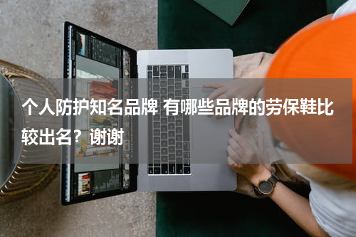 个人防护知名品牌 有哪些品牌的劳保鞋比较出名?谢谢