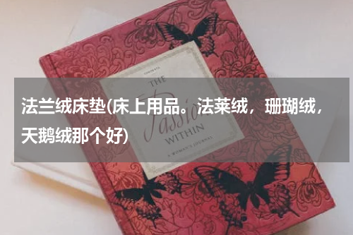 法兰绒床垫(床上用品。法莱绒，珊瑚绒，天鹅绒那个好)