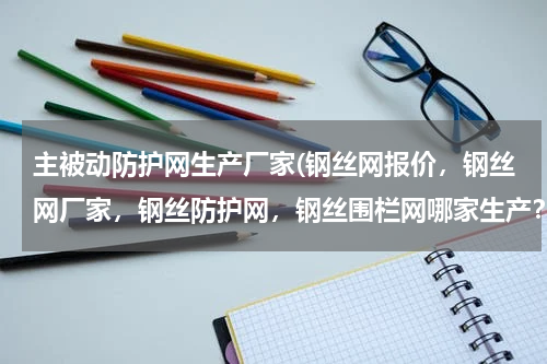 主被动防护网生产厂家(钢丝网报价，钢丝网厂家，钢丝防护网，钢丝围栏网哪家生产？)