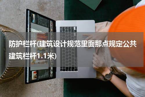 防护栏杆(建筑设计规范里面那点规定公共建筑栏杆1.1米)