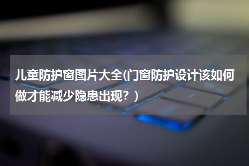 儿童防护窗图片大全(门窗防护设计该如何做才能减少隐患出现？)
