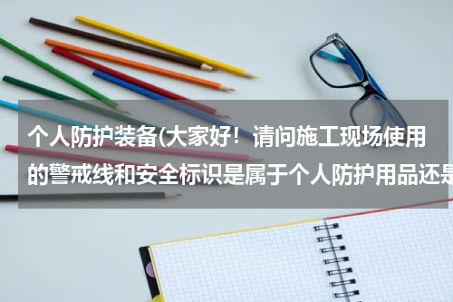 个人防护装备(大家好！请问施工现场使用的警戒线和安全标识是属于个人防护用品还是属于安全管理项目内？)
