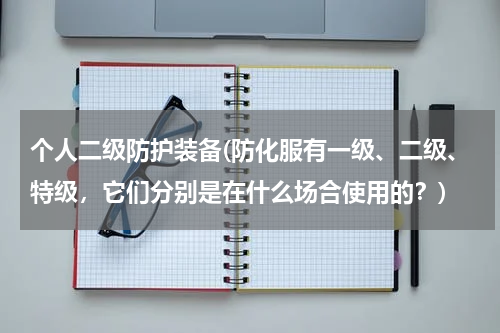 个人二级防护装备(防化服有一级、二级、特级，它们分别是在什么场合使用的？)