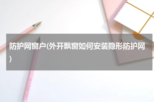 防护网窗户(外开飘窗如何安装隐形防护网)