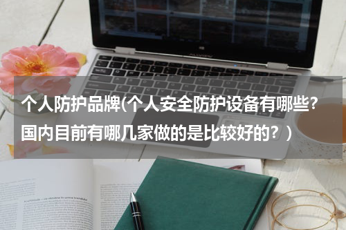 个人防护品牌(个人安全防护设备有哪些？国内目前有哪几家做的是比较好的？)