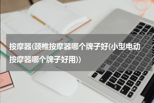 按摩器(颈椎按摩器哪个牌子好(小型电动按摩器哪个牌子好用))