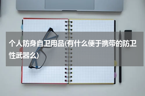 个人防身自卫用品(有什么便于携带的防卫性武器么)